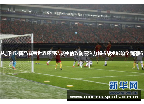 从加维对阵马赛看世界杯预选赛中的攻防统治力解析战术影响全面剖析 从加维对阵马赛看世界杯预选赛中的攻防统治力解析战术影响全面剖析