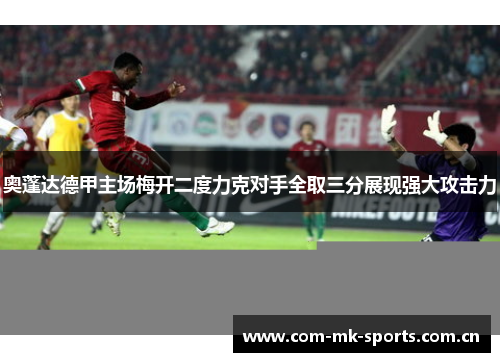 奥蓬达德甲主场梅开二度力克对手全取三分展现强大攻击力 奥蓬达德甲主场梅开二度力克对手全取三分展现强大攻击力